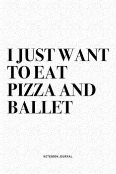 I Just Want To Eat Pizza And Ballet: A 6x9 Inch Diary Notebook Journal With A Bold Text Font Slogan On A Matte Cover and 120 Blank Lined Pages Makes A Great Alternative To A Card