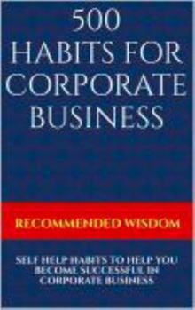 500 HABITS FOR CORPORATE BUSINESS: SELF HELP HABITS TO HELP YOU BECOME SUCCESSFUL IN CORPORATE BUSINESS