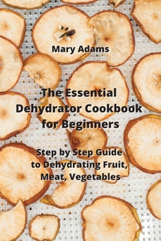 Paperback The Essential Dehydrator Cookbook for Beginners: Step by Step Guide to Dehydrating Fruit, Meat, Vegetables Book