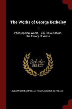 The Works of George Berkeley ...: Philosophical Works, 1732-33: Alciphron. the Theory of Vision