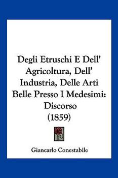 Paperback Degli Etruschi E Dell' Agricoltura, Dell' Industria, Delle Arti Belle Presso I Medesimi: Discorso (1859) [Italian] Book