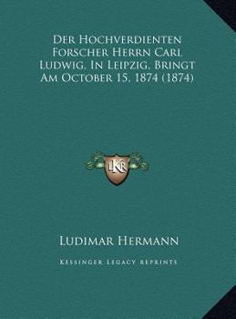 Der Hochverdienten Forscher Herrn Carl Ludwig, In Leipzig, Bringt Am October 15, 1874 (1874)