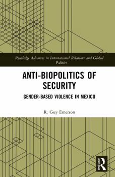 Anti-biopolitics of Security: Gender-based Violence in Mexico (Routledge Advances in International Relations and Global Politics)