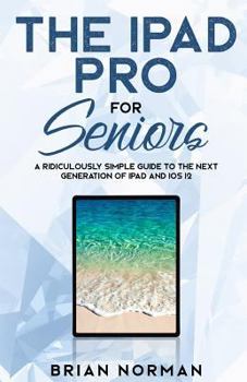 Paperback The iPad Pro for Seniors: A Ridiculously Simple Guide to the Next Generation of iPad and IOS 12 Book