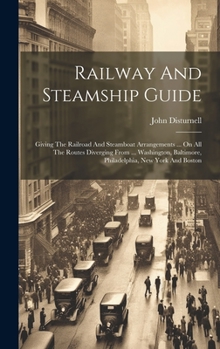 Hardcover Railway And Steamship Guide: Giving The Railroad And Steamboat Arrangements ... On All The Routes Diverging From ... Washington, Baltimore, Philade Book