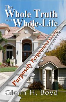 Paperback The Whole Truth about Whole Life: Purposely Perpetuated Poverty Book