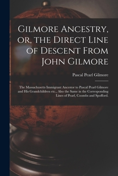 Gilmore Ancestry, or, the Direct Line of Descent From John Gilmore: the Massachusetts Immigrant Ancestor to Pascal Pearl Gilmore and His Grandchildren ... Lines of Pearl, Coombs and Spofford.