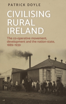 Paperback Civilising Rural Ireland: The Co-Operative Movement, Development and the Nation-State, 1889-1939 Book