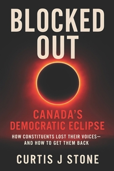Blocked Out: Canada’s Democratic Eclipse: How Constituents Lost Their Voices... and How to Get Them Back (Rebuild A New Canada, The Dream of Freedom and Hope for All)