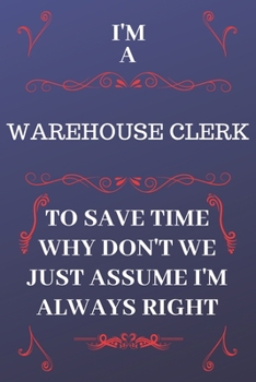 Paperback I'm A Warehouse Clerk To Save Time Why Don't We Just Assume I'm Always Right: Perfect Gag Gift For A Warehouse Clerk Who Happens To Be Always Be Right Book