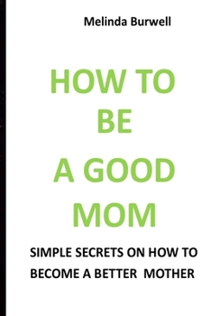 Paperback How to Be a Good Mom: Simple Secrets on How to Become a Better Mom Book