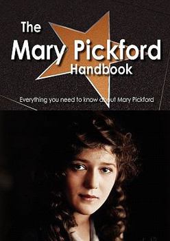 The Mary Pickford Handbook - Everything You Need to Know about Mary Pickford