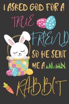 I asked god for a true friend so he sent me a Rabbit: Rabbit gifts for men,women,girls,kids and rabbit lovers:cute & elegant blank Lined notebook/Journal to write in.