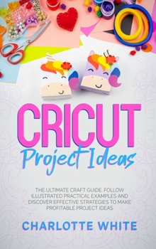 Hardcover Cricut Project Ideas: The Ultimate Craft Guide. Follow Illustrated Practical Examples and Discover Effective Strategies to Make Profitable P Book