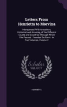 Hardcover Letters From Henrietta to Morvina: Interspersed With Anecdotes, Historical and Amusing, of the Different Courts and Countries Through Which She Passed Book