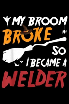 My Broom Broke So I Became a Welder: Halloween My Broom Broke So I Became Welder Journal/Notebook Blank Lined Ruled 6x9 100 Pages
