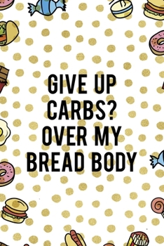 Give Up Carbs? Over My Bread Body: Notebook Journal Composition Blank Lined Diary Notepad 120 Pages Paperback Food Stickers Food Lover