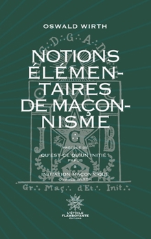Notions Élémentaires de Maçonnisme: Précédé de Qu'est-ce qu'un initié ? De Papus et d'Inititation Maçonnique d'Oswald Wirth