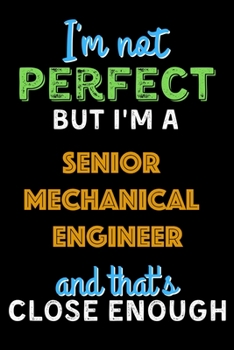 I'm Not Perfect But I'm a Senior Mechanical Engineer And That's Close Enough  - Senior Mechanical Engineer Notebook And Journal Gift Ideas: Lined ... 120 Pages, 6x9, Soft Cover, Matte Finish
