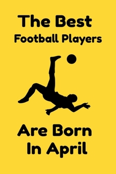 The Best Football Players Are Born In April : Journal Gifts For Women/Men/Colleagues/Friends. Notebook Birthday Gift for Football Players: Lined Notebook / Journal Gift, 120 Pages, 6x9.