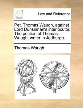 Paperback Pet. Thomas Waugh, against Lord Dunsinnan's interlocutor. The petition of Thomas Waugh, writer in Jedburgh. Book