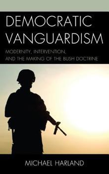 Hardcover Democratic Vanguardism: Modernity, Intervention, and the Making of the Bush Doctrine Book