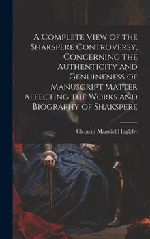 Hardcover A Complete View of the Shakspere Controversy, Concerning the Authenticity and Genuineness of Manuscript Matter Affecting the Works and Biography of Sh Book