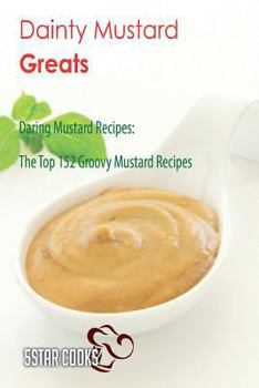 Paperback Dainty Mustard Greats: Daring Mustard Recipes, the Top 152 Groovy Mustard Recipes Book