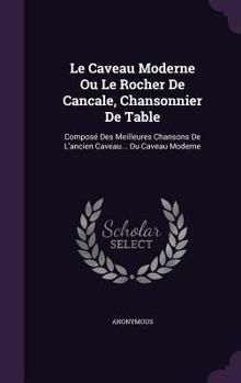 Le Caveau Moderne Ou Le Rocher De Cancale, Chansonnier De Table: Composé Des Meilleures Chansons De L'ancien Caveau... Du Caveau Moderne...