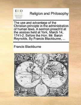 Paperback The use and advantage of the Christian principle in the administration of human laws. A sermon preach'd at the assizes held at York, March 14, 1741-2. Book