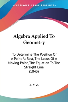 Paperback Algebra Applied To Geometry: To Determine The Position Of A Point At Rest, The Locus Of A Moving Point, The Equation To The Straight Line (1843) Book