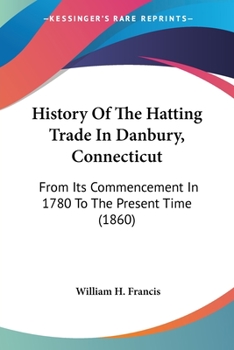 Paperback History Of The Hatting Trade In Danbury, Connecticut: From Its Commencement In 1780 To The Present Time (1860) Book