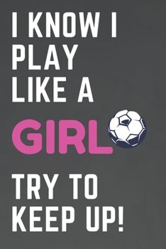 Paperback I Know I Play Like A Girl Try To Keep Up: Soccer Journal for Note taking, Doodling, Diary (6 x 9 in) Makes great team soccer gifts for girls! - Includ Book