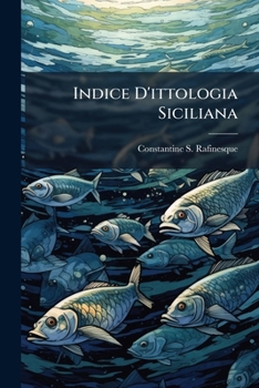 Indice D'ittologia Siciliana: Ossia Catalogo Metodico Dei Nomi Latini, Italiani, E Siciliani Dei Pesci, Che Si Rinvengono In Sicilia : Opuscolo Del Signore C. S. Rafinesque-schmaltz...