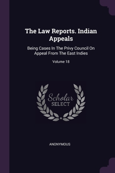 The Law Reports. Indian Appeals: Being Cases In The Privy Council On Appeal From The East Indies; Volume 18