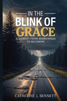 In the Blink of Grace : A Journey from Brokenness to Becoming