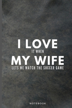 I Love It When My Wife Lets Me Watch The Soccer Game: Funny Soccer Fan Journal Gift For Husband Softback Writing Diary Composition Book Notebook (6" x 9") 120 Lined Pages