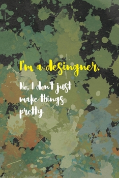 I'm A Desingner. No, I Don't Just Make Things Pretty: Notebook Journal Composition Blank Lined Diary Notepad 120 Pages Paperback Green Pincels Graphic Desing