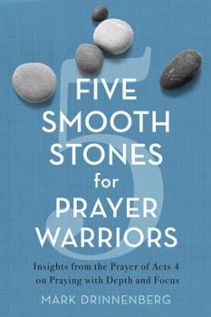 Five Smooth Stones for Prayer Warriors: Insights from the Prayer of Acts 4 on Praying with Depth and Focus