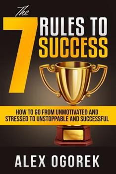 Paperback The 7 Rules to Success: How to Go from Unmotivated and Stressed to Unstoppable and Successful Book