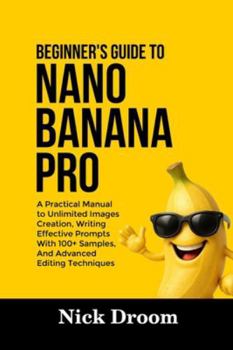 Paperback Beginner's Guide to Nano Banana Pro: A Practical Manual to Unlimited Images Creation, Writing Effective Prompts With 100+ Samples, And Advanced Editin Book