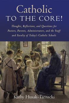 Paperback Catholic to the Core!: Thoughts, Reflections, and Questions for Pastors, Parents, Administrators, and the Staff and Faculty of Today's Catholic School Book