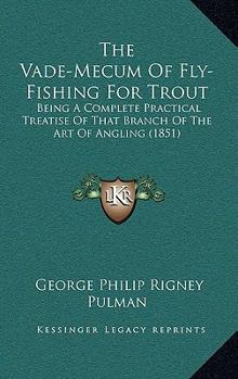 The Vade-Mecum Of Fly-Fishing For Trout: Being A Complete Practical Treatise Of That Branch Of The Art Of Angling