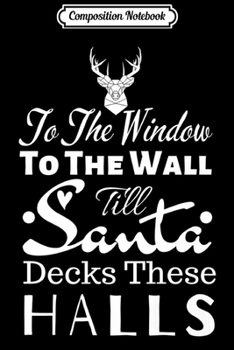 Composition Notebook: To The Window To The Wall Til Santa Decks These Halls Xmas Premium  Journal/Notebook Blank Lined Ruled 6x9 100 Pages
