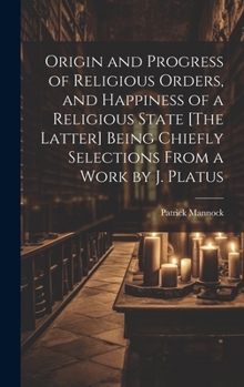 Hardcover Origin and Progress of Religious Orders, and Happiness of a Religious State [The Latter] Being Chiefly Selections From a Work by J. Platus Book