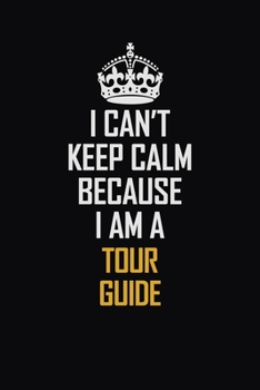 I Can't Keep Calm Because I Am A Tour Guide: Motivational Career Pride Quote 6x9 Blank Lined Job Inspirational Notebook Journal