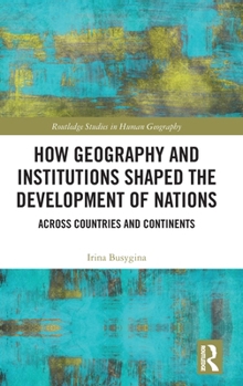 How Geography and Institutions Shaped the Development of Nations: Across Countries and Continents (Routledge Studies in Human Geography)