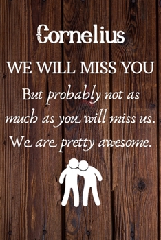 Cornelius We Will Miss You But Probably Not as Much As You Will Miss us. We Are Pretty Awesome.: Cornelius Funny gift for coworker / colleague that is ... him or her. (6 x 9 - 110 Blank Lined Pages)