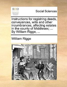 Paperback Instructions for registring deeds, conveyances, wills and other incumbrances, affecting estates in the county of Middlesex; ... By William Rigge, ... Book