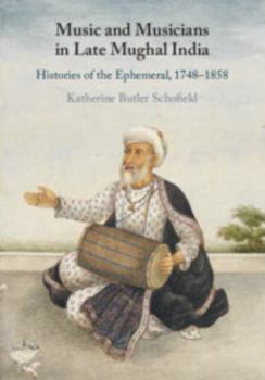 Music and Musicians in Late Mughal India: Histories of the Ephemeral, 1748-1858